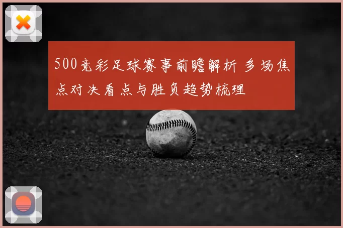 500竞彩足球赛事前瞻解析 多场焦点对决看点与胜负趋势梳理