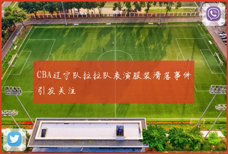 CBA辽宁队拉拉队表演服装滑落事件引发关注