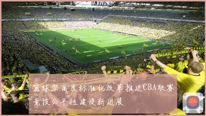 篮球架高度标准化改革推进CBA联赛竞技公平性建设新进展