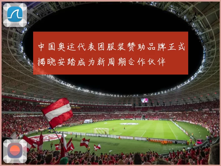 中国奥运代表团服装赞助品牌正式揭晓安踏成为新周期合作伙伴