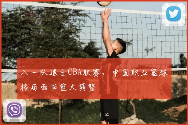 八一队退出CBA联赛，中国职业篮球格局面临重大调整