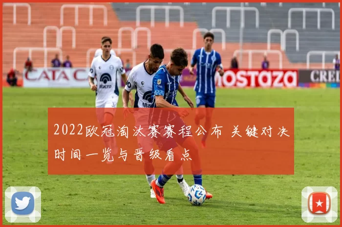 2022欧冠淘汰赛赛程公布 关键对决时间一览与晋级看点