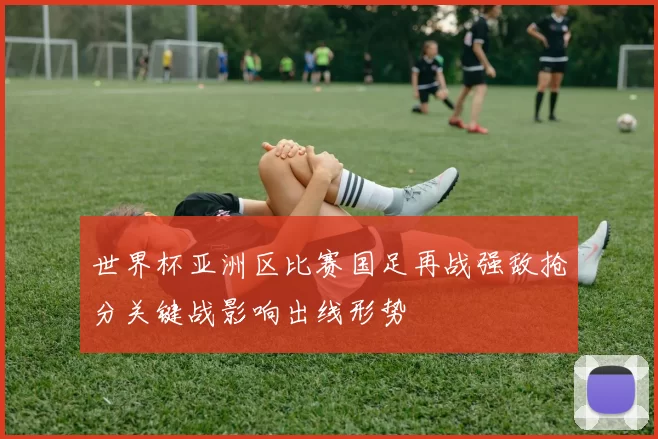 世界杯亚洲区比赛国足再战强敌抢分关键战影响出线形势
