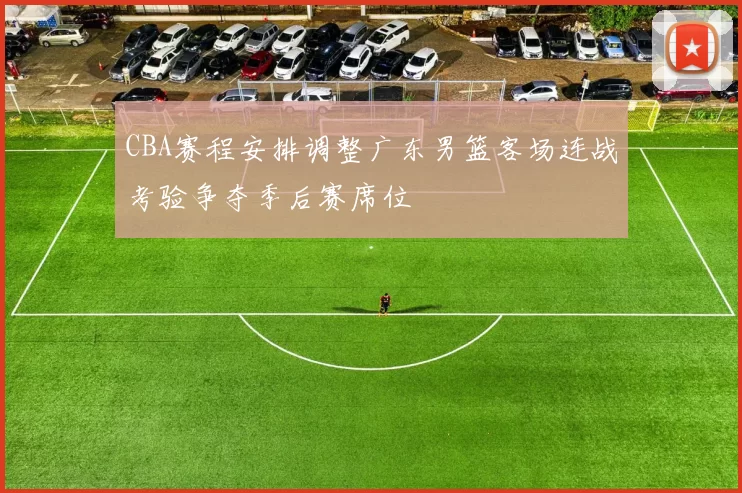 CBA赛程安排调整广东男篮客场连战考验争夺季后赛席位