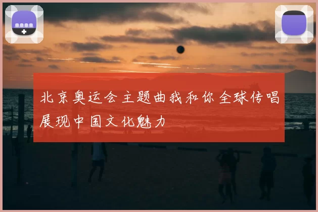 北京奥运会主题曲我和你全球传唱展现中国文化魅力