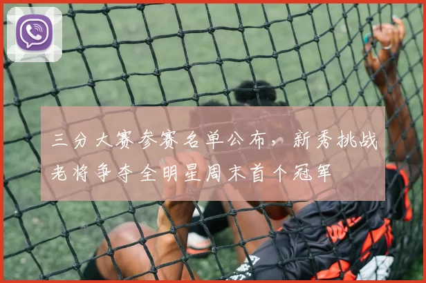 三分大赛参赛名单公布,新秀挑战老将争夺全明星周末首个冠军