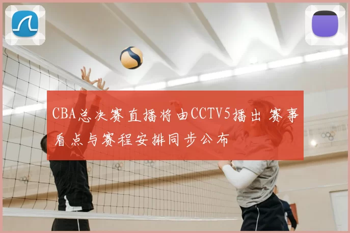 CBA总决赛直播将由CCTV5播出 赛事看点与赛程安排同步公布