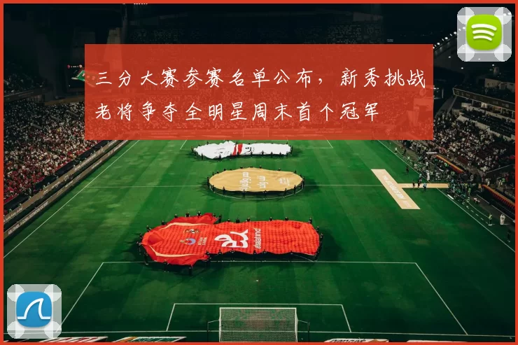 三分大赛参赛名单公布，新秀挑战老将争夺全明星周末首个冠军