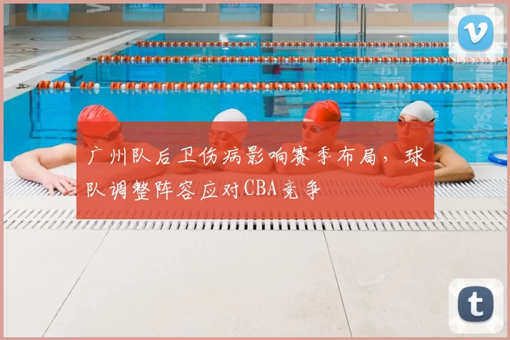 广州队后卫伤病影响赛季布局，球队调整阵容应对CBA竞争