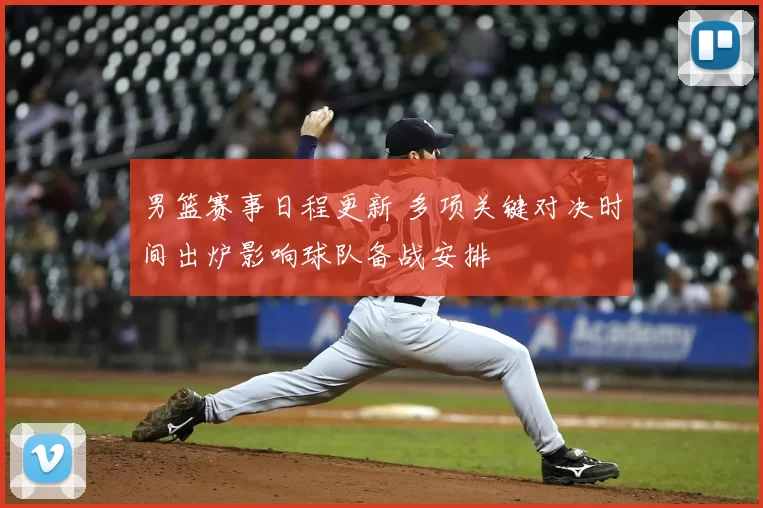 男篮赛事日程更新 多项关键对决时间出炉影响球队备战安排