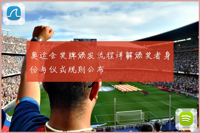 奥运会奖牌颁发流程详解颁奖者身份与仪式规则公布