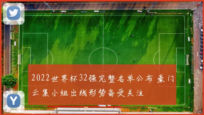 2022世界杯32强完整名单公布 豪门云集小组出线形势备受关注
