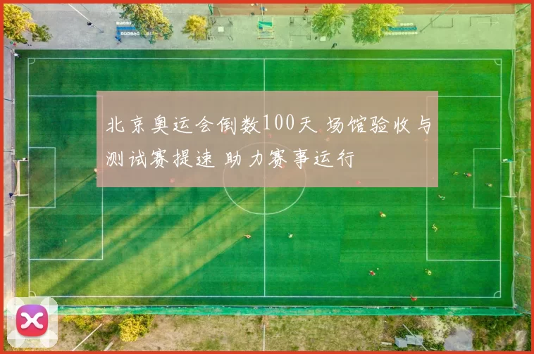 北京奥运会倒数100天 场馆验收与测试赛提速 助力赛事运行