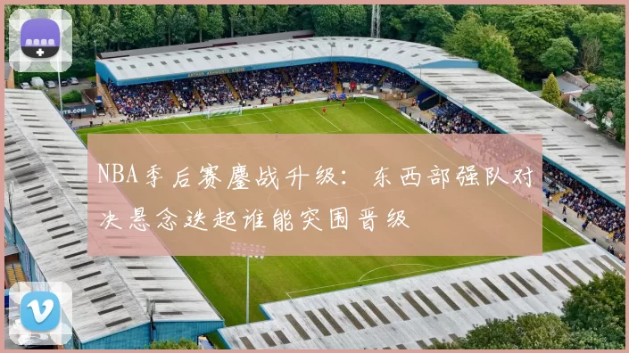 NBA季后赛鏖战升级：东西部强队对决悬念迭起谁能突围晋级