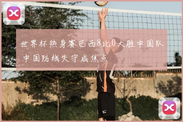 世界杯热身赛巴西8比0大胜中国队 中国防线失守成焦点