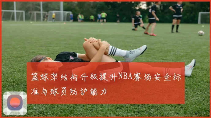 篮球架结构升级提升NBA赛场安全标准与球员防护能力