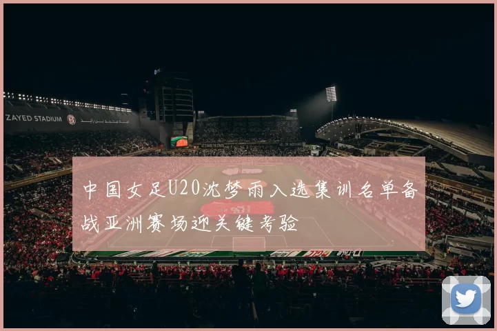 中国女足U20沈梦雨入选集训名单备战亚洲赛场迎关键考验