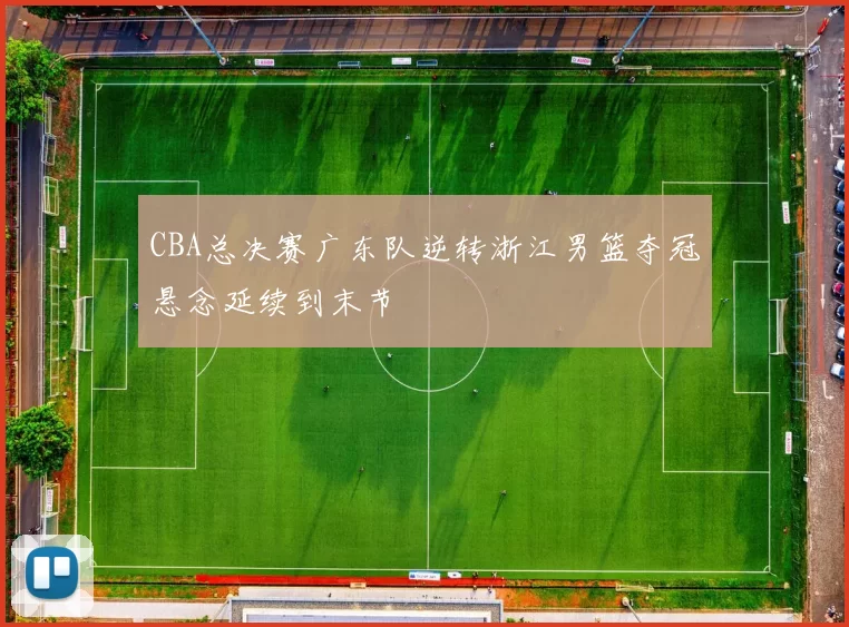 CBA总决赛广东队逆转浙江男篮夺冠悬念延续到末节