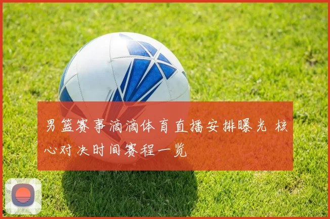 男篮赛事滴滴体育直播安排曝光 核心对决时间赛程一览