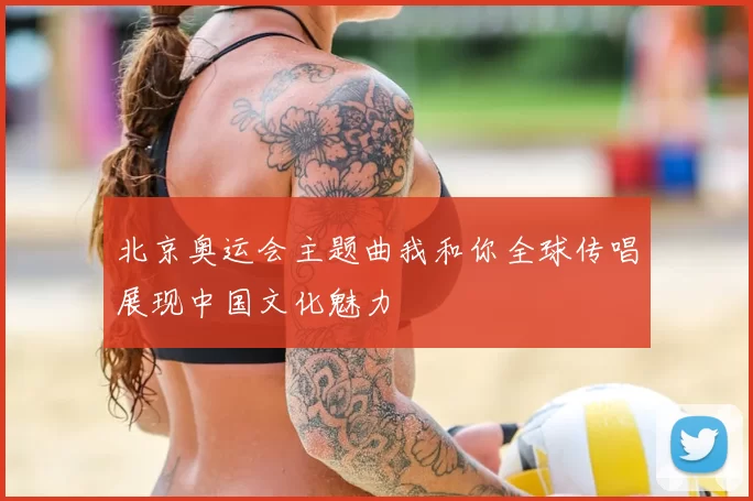 北京奥运会主题曲我和你全球传唱展现中国文化魅力