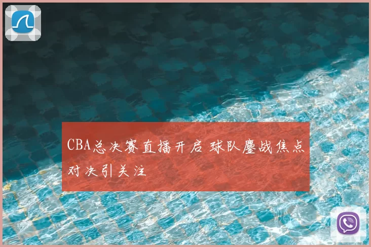 CBA总决赛直播开启 球队鏖战焦点对决引关注