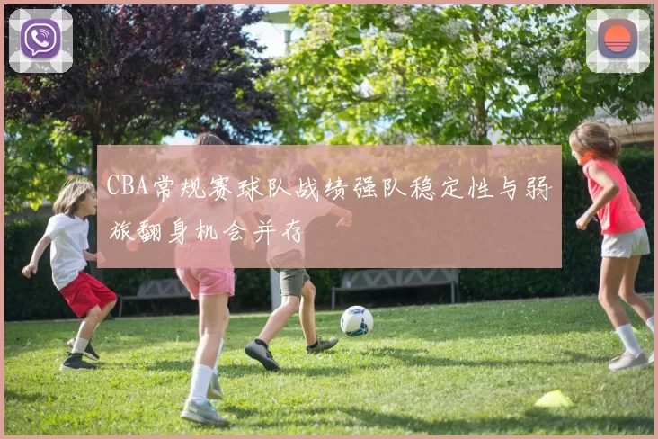 CBA常规赛球队战绩强队稳定性与弱旅翻身机会并存