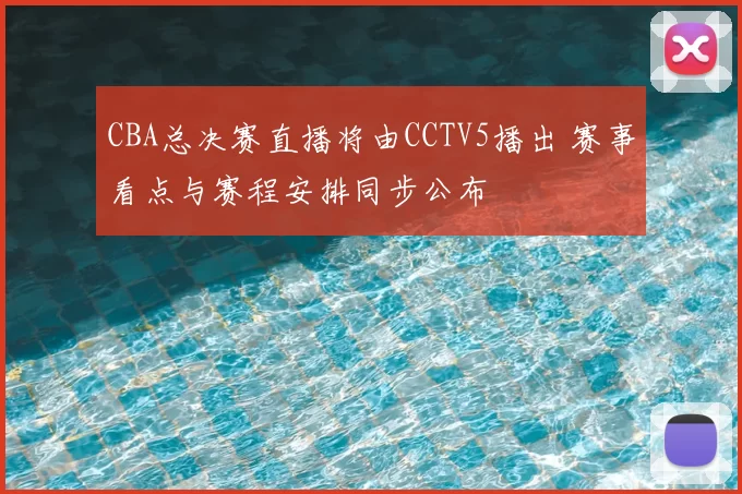 CBA总决赛直播将由CCTV5播出 赛事看点与赛程安排同步公布