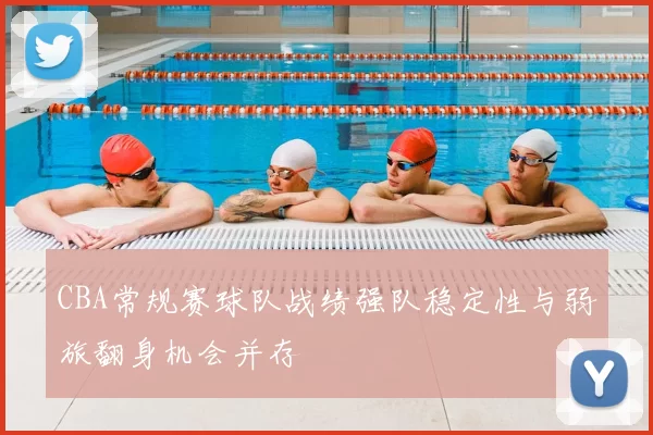 CBA常规赛球队战绩强队稳定性与弱旅翻身机会并存