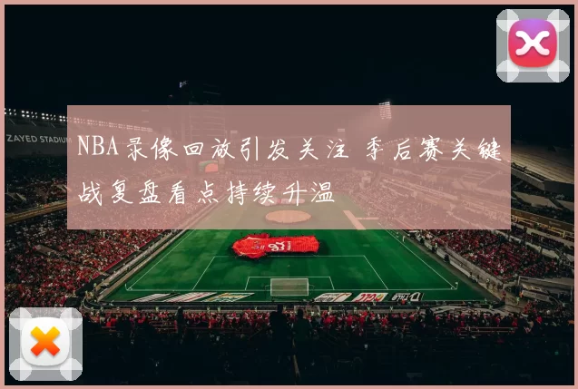 NBA录像回放引发关注 季后赛关键战复盘看点持续升温