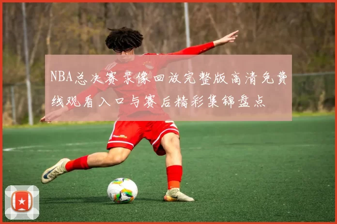 NBA总决赛录像回放完整版高清免费线观看入口与赛后精彩集锦盘点