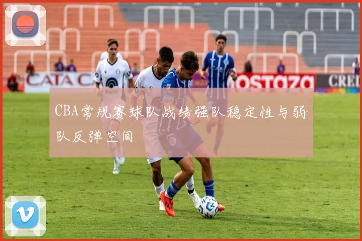 CBA常规赛球队战绩强队稳定性与弱队反弹空间