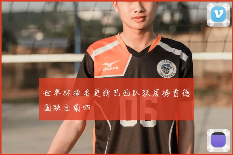 世界杯排名更新巴西队跃居榜首德国跌出前四