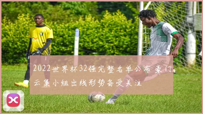 2022世界杯32强完整名单公布 豪门云集小组出线形势备受关注