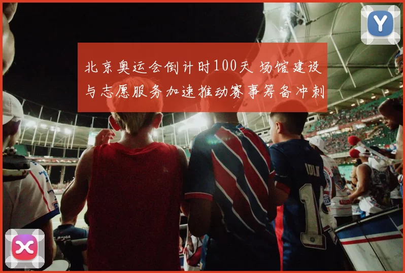 北京奥运会倒计时100天 场馆建设与志愿服务加速推动赛事筹备冲刺