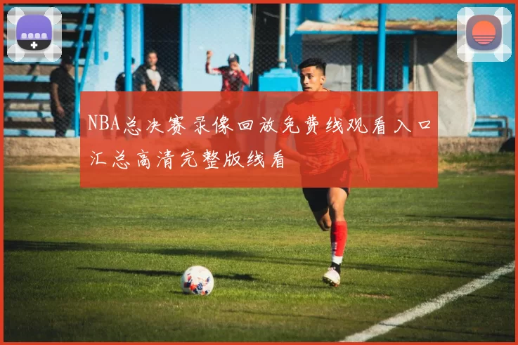 NBA总决赛录像回放免费线观看入口汇总高清完整版线看
