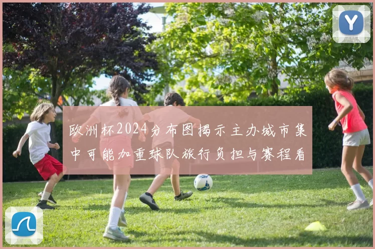 欧洲杯2024分布图揭示主办城市集中可能加重球队旅行负担与赛程看点