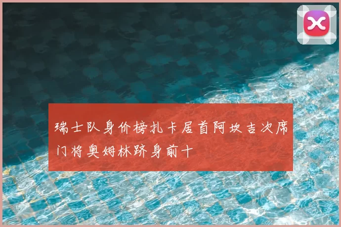 瑞士队身价榜扎卡居首阿坎吉次席门将奥姆林跻身前十